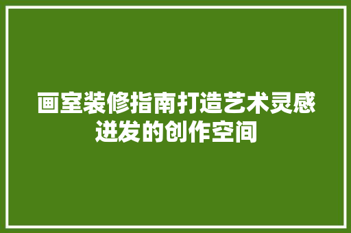 画室装修指南打造艺术灵感迸发的创作空间