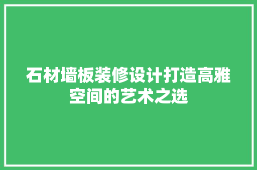 石材墙板装修设计打造高雅空间的艺术之选