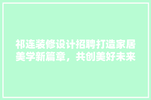 祁连装修设计招聘打造家居美学新篇章，共创美好未来