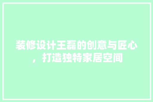 装修设计王磊的创意与匠心，打造独特家居空间