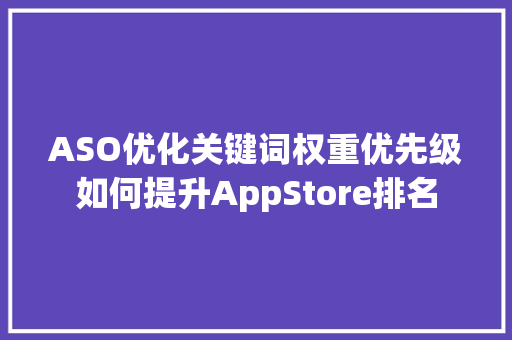 ASO优化关键词权重优先级如何提升AppStore排名  第1张