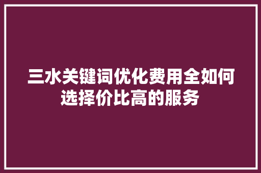 三水关键词优化费用全如何选择价比高的服务  第1张