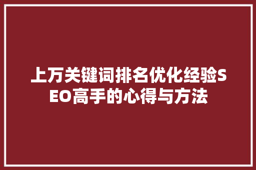 上万关键词排名优化经验SEO高手的心得与方法  第1张 上万关键词排名优化经验SEO高手的心得与方法  第1张