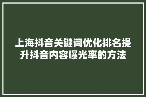 上海抖音关键词优化排名提升抖音内容曝光率的方法