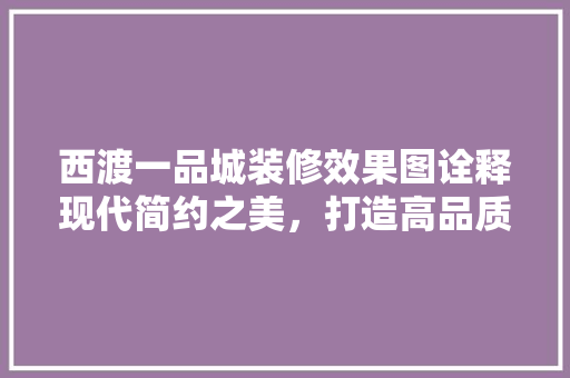 西渡一品城装修效果图诠释现代简约之美，打造高品质家居空间