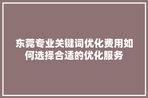 东莞专业关键词优化费用如何选择合适的优化服务