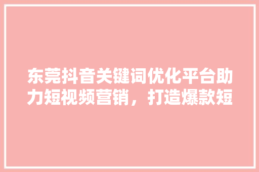 东莞抖音关键词优化平台助力短视频营销，打造爆款短视频的秘密武器