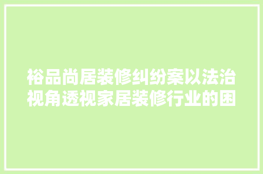 裕品尚居装修纠纷案以法治视角透视家居装修行业的困境与出路