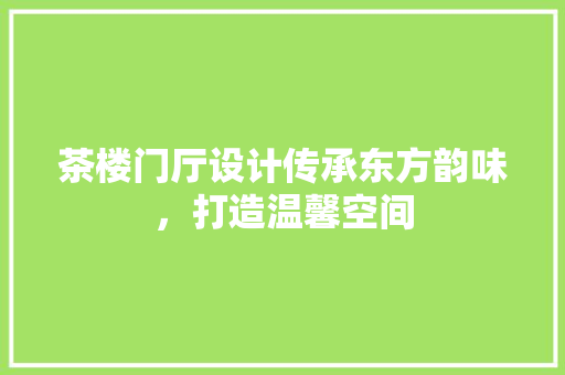 茶楼门厅设计传承东方韵味，打造温馨空间