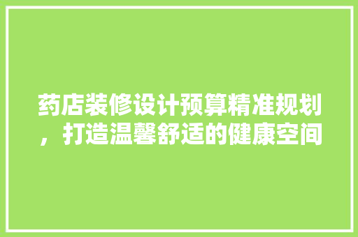药店装修设计预算精准规划，打造温馨舒适的健康空间