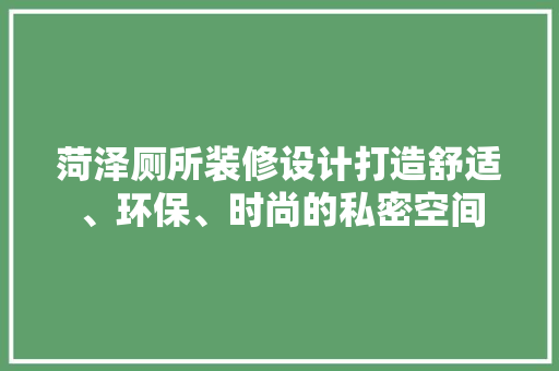 菏泽厕所装修设计打造舒适、环保、时尚的私密空间