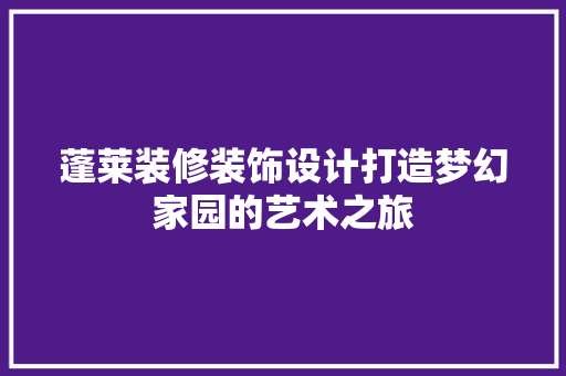 蓬莱装修装饰设计打造梦幻家园的艺术之旅