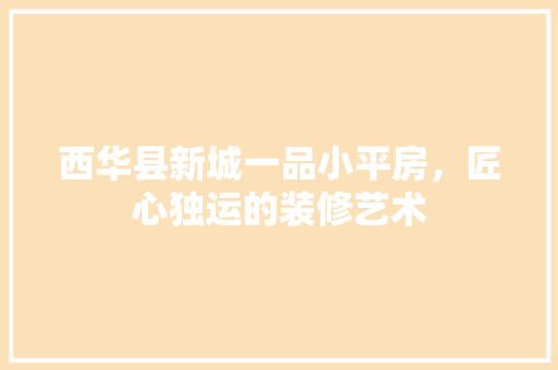 西华县新城一品小平房，匠心独运的装修艺术