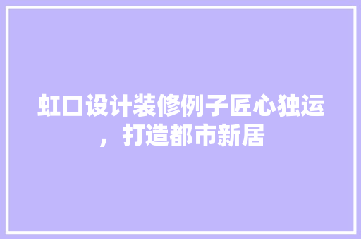 虹口设计装修例子匠心独运，打造都市新居