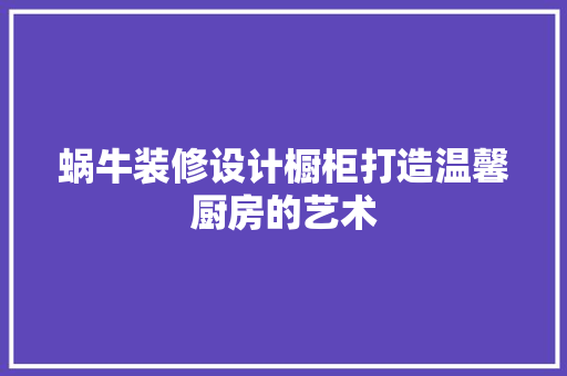 蜗牛装修设计橱柜打造温馨厨房的艺术