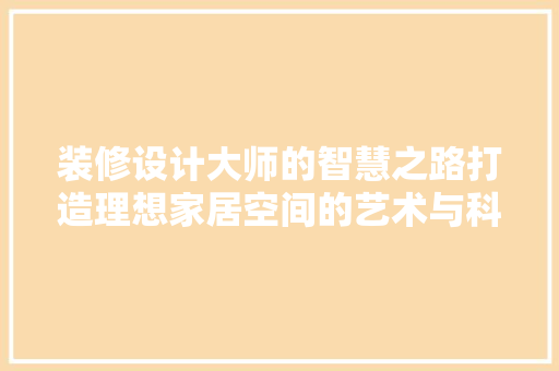 装修设计大师的智慧之路打造理想家居空间的艺术与科学
