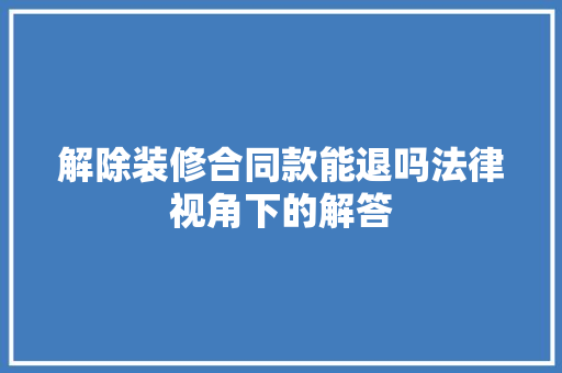 解除装修合同款能退吗法律视角下的解答