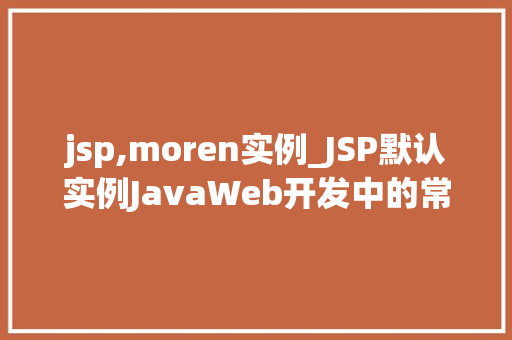 jsp,moren实例_JSP默认实例JavaWeb开发中的常见问题与解决方法  第1张 jsp,moren实例_JSP默认实例JavaWeb开发中的常见问题与解决方法  第1张