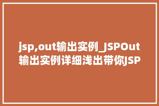 jsp,out输出实例_JSPOut输出实例详细浅出带你JSP输出之美  第1张