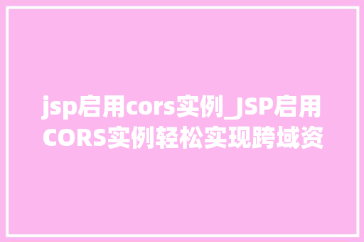 jsp启用cors实例_JSP启用CORS实例轻松实现跨域资源共享