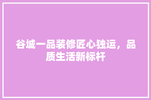 谷城一品装修匠心独运，品质生活新标杆