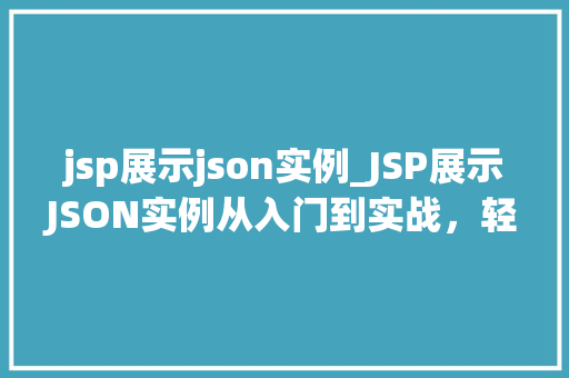 jsp展示json实例_JSP展示JSON实例从入门到实战,轻松实现前后端数据交互  第1张 jsp展示json实例_JSP展示JSON实例从入门到实战,轻松实现前后端数据交互  第1张