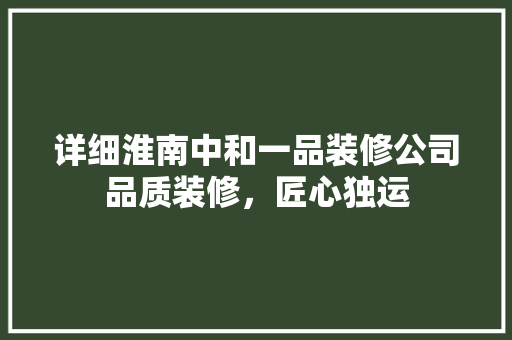 详细淮南中和一品装修公司品质装修，匠心独运