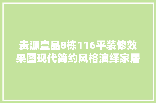 贵源壹品8栋116平装修效果图现代简约风格演绎家居美学