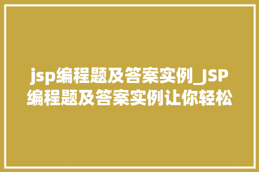 jsp编程题及答案实例_JSP编程题及答案实例让你轻松掌握JSP编程方法