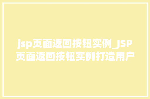 jsp页面返回按钮实例_JSP页面返回按钮实例打造用户友好的导航体验