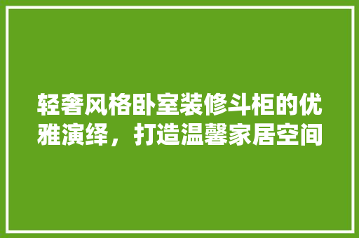 轻奢风格卧室装修斗柜的优雅演绎，打造温馨家居空间  第1张