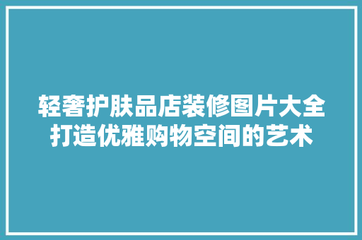轻奢护肤品店装修图片大全打造优雅购物空间的艺术