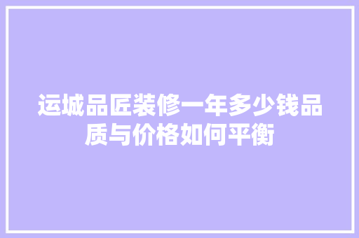 运城品匠装修一年多少钱品质与价格如何平衡