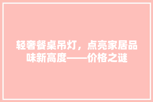 轻奢餐桌吊灯，点亮家居品味新高度——价格之谜  第1张