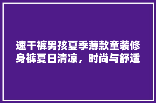 速干裤男孩夏季薄款童装修身裤夏日清凉，时尚与舒适并存