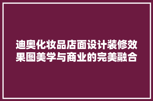 迪奥化妆品店面设计装修效果图美学与商业的完美融合  第1张