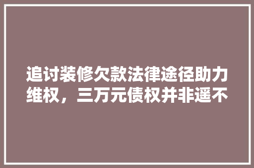 追讨装修欠款法律途径助力维权，三万元债权并非遥不可及  第1张