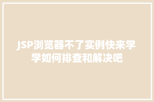 JSP浏览器不了实例快来学学如何排查和解决吧