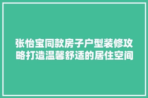 张怡宝同款房子户型装修攻略打造温馨舒适的居住空间