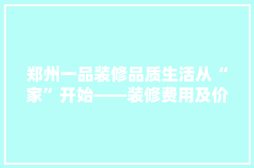郑州一品装修品质生活从“家”开始——装修费用及价比