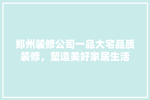 郑州装修公司一品大宅品质装修，塑造美好家居生活