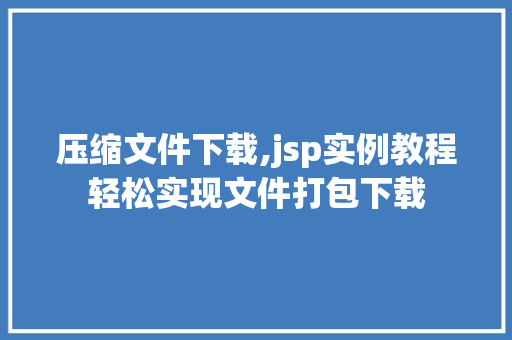压缩文件下载,jsp实例教程轻松实现文件打包下载