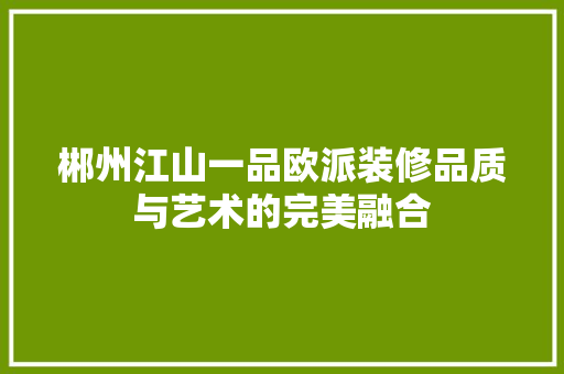郴州江山一品欧派装修品质与艺术的完美融合  第1张