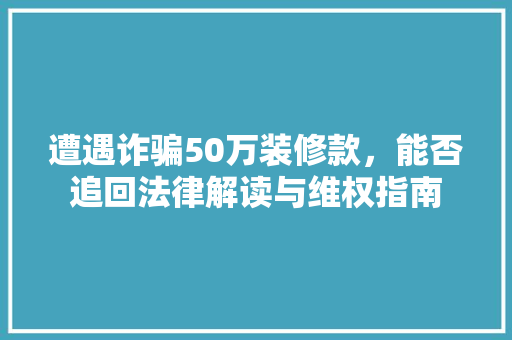 遭遇诈骗50万装修款，能否追回法律解读与维权指南  第1张