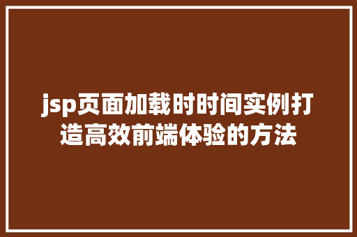 jsp页面加载时时间实例打造高效前端体验的方法 第1张 jsp页面加载时时间实例打造高效前端体验的方法 第1张